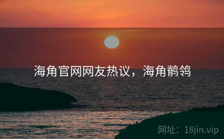 海角官网网友热议,海角鹡鸰 海角官网网友热议,海角鹡鸰